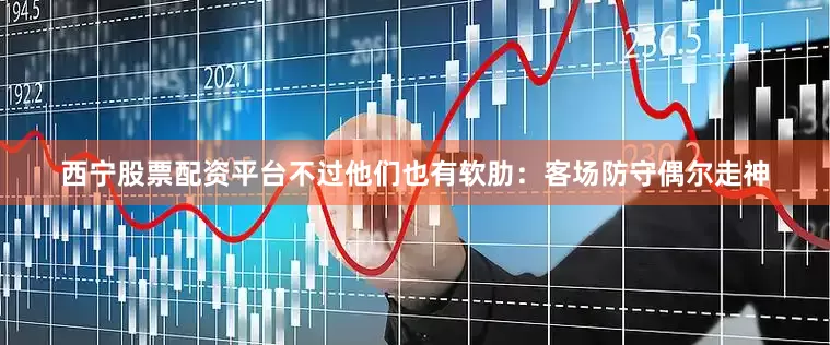 西宁股票配资平台不过他们也有软肋：客场防守偶尔走神