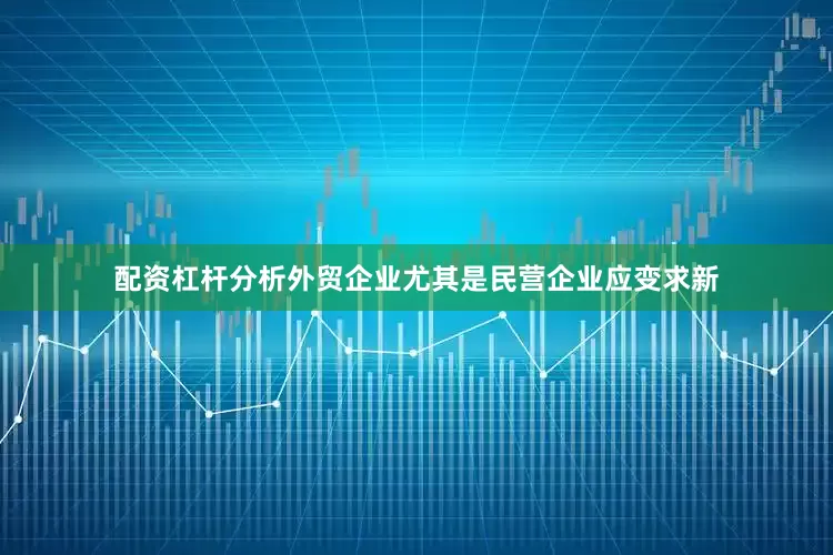 配资杠杆分析外贸企业尤其是民营企业应变求新