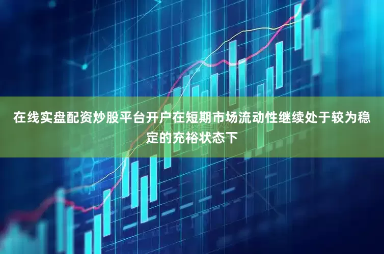 在线实盘配资炒股平台开户在短期市场流动性继续处于较为稳定的充裕状态下