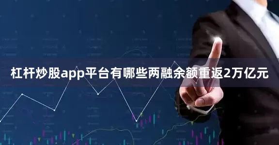 杠杆炒股app平台有哪些两融余额重返2万亿元