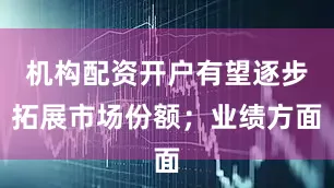 机构配资开户有望逐步拓展市场份额；业绩方面