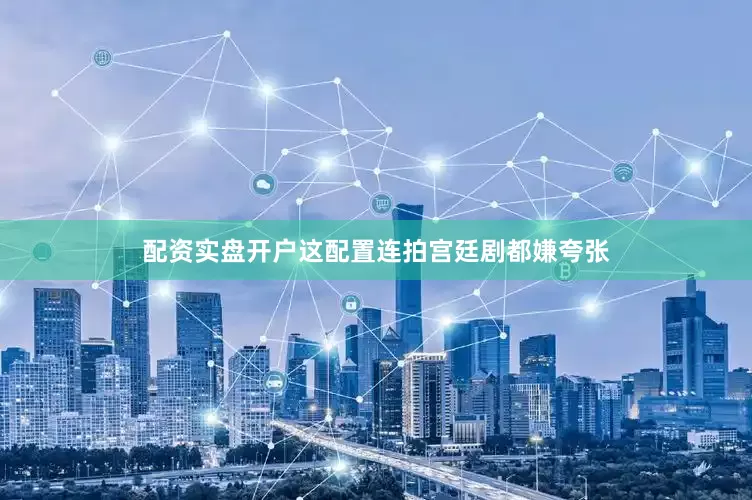 配资实盘开户这配置连拍宫廷剧都嫌夸张