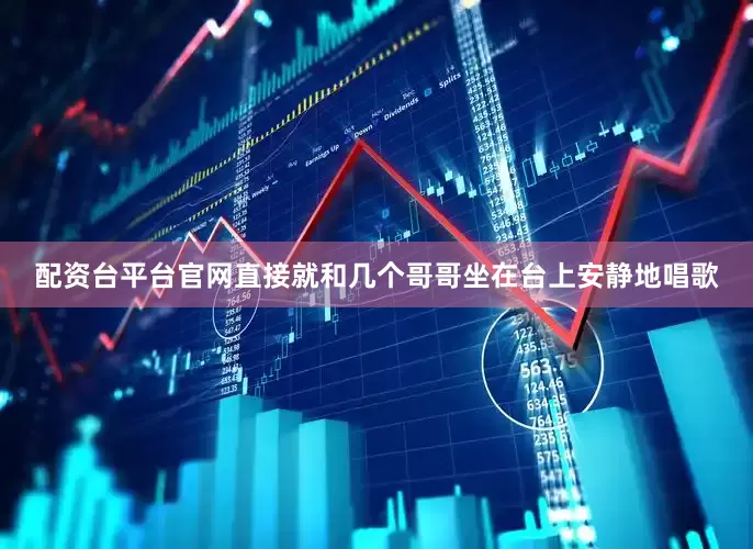 配资台平台官网直接就和几个哥哥坐在台上安静地唱歌