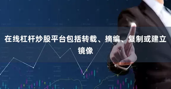 在线杠杆炒股平台包括转载、摘编、复制或建立镜像