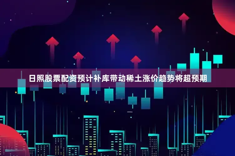 日照股票配资预计补库带动稀土涨价趋势将超预期