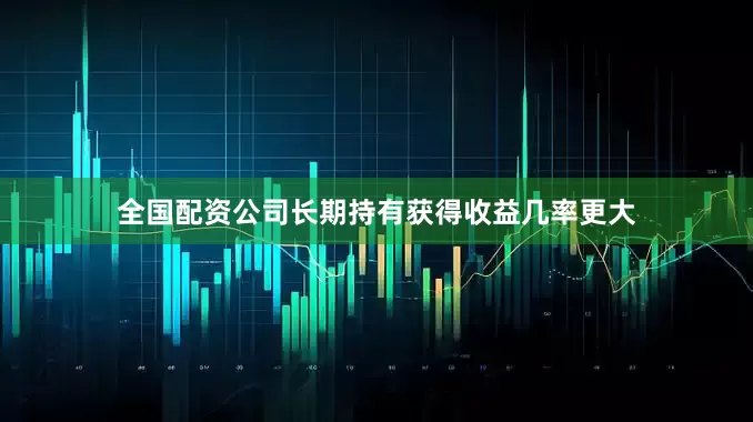 全国配资公司长期持有获得收益几率更大