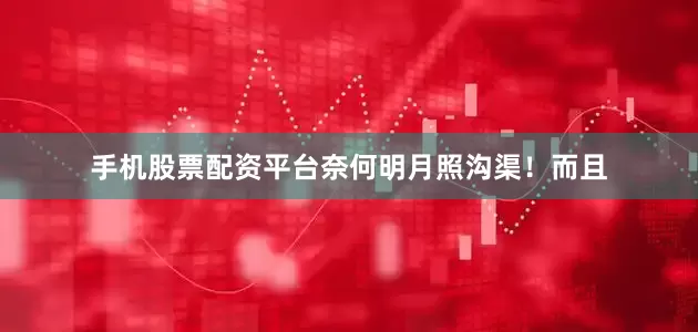 手机股票配资平台奈何明月照沟渠！　　而且