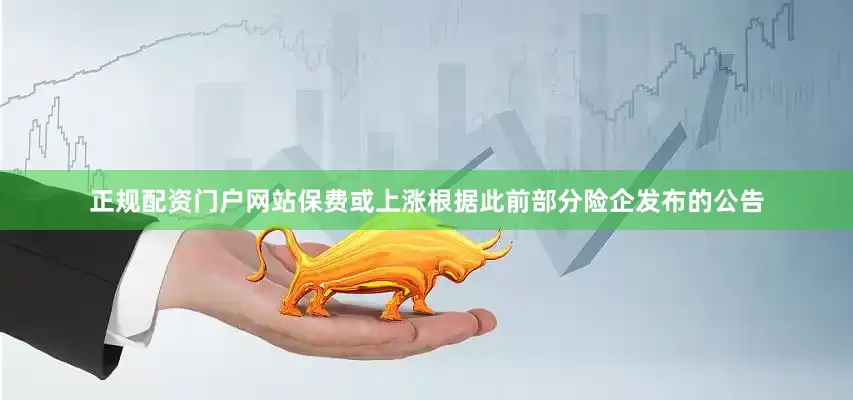 正规配资门户网站　　保费或上涨　　根据此前部分险企发布的公告