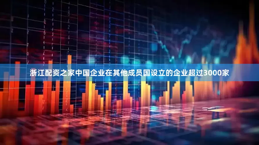 浙江配资之家中国企业在其他成员国设立的企业超过3000家
