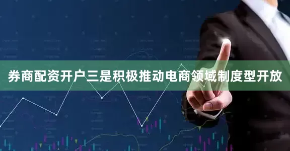 券商配资开户　　三是积极推动电商领域制度型开放