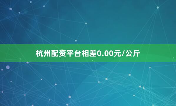 杭州配资平台相差0.00元/公斤