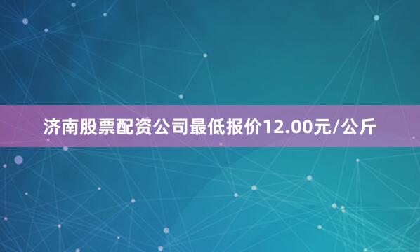 济南股票配资公司最低报价12.00元/公斤