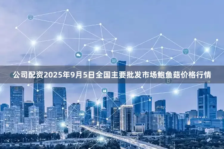 公司配资2025年9月5日全国主要批发市场鲍鱼菇价格行情
