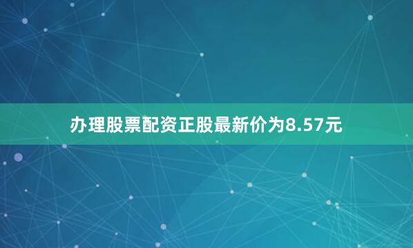 办理股票配资正股最新价为8.57元