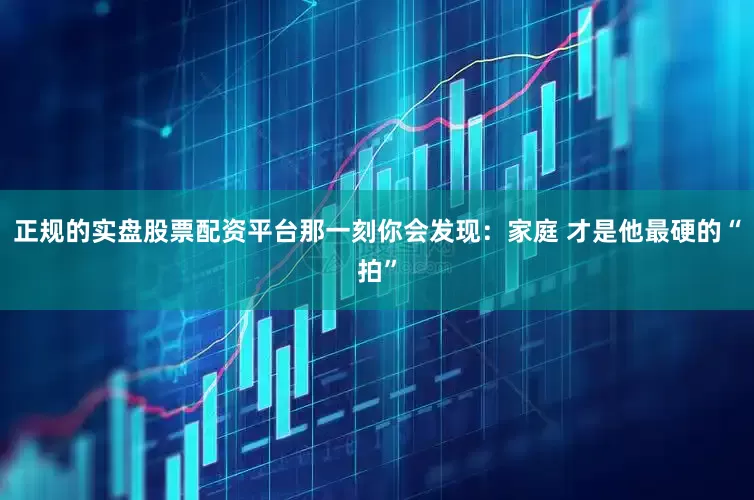 正规的实盘股票配资平台那一刻你会发现：家庭 才是他最硬的“拍”