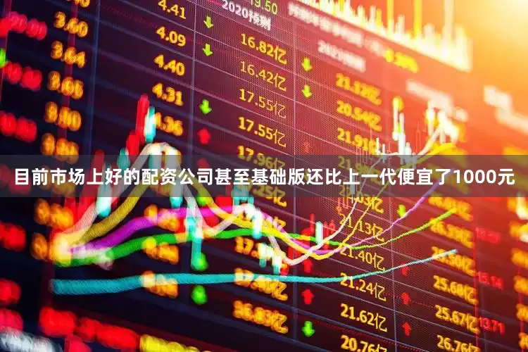 目前市场上好的配资公司甚至基础版还比上一代便宜了1000元