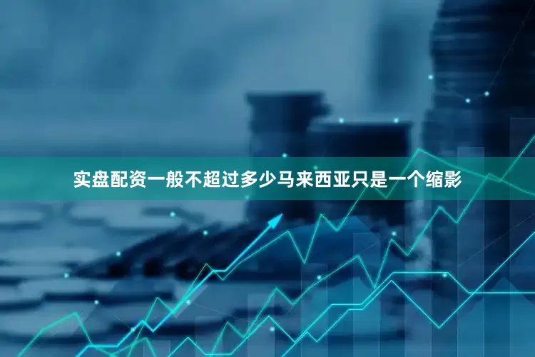 实盘配资一般不超过多少马来西亚只是一个缩影