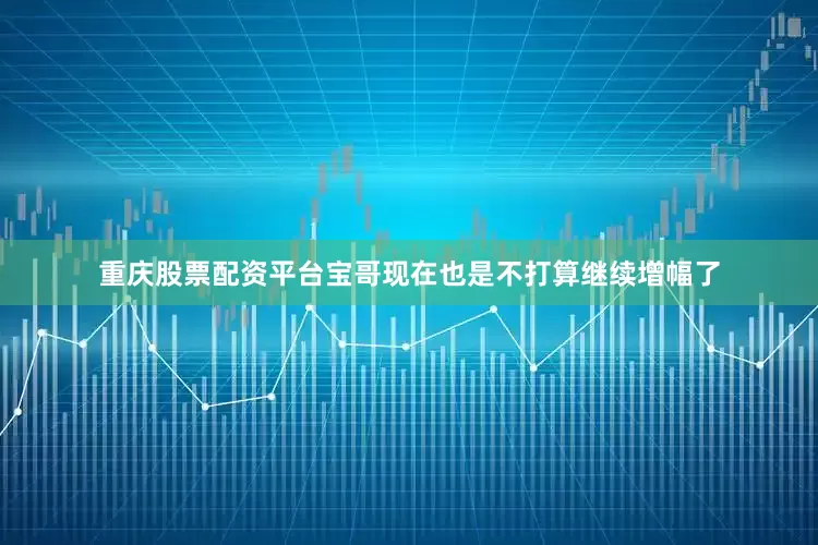 重庆股票配资平台宝哥现在也是不打算继续增幅了