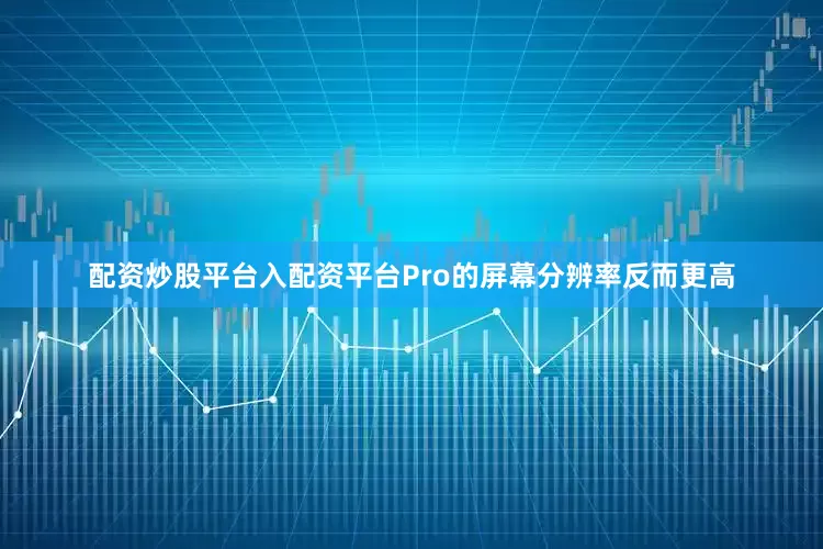 配资炒股平台入配资平台Pro的屏幕分辨率反而更高