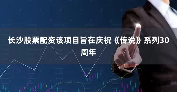 长沙股票配资该项目旨在庆祝《传说》系列30周年