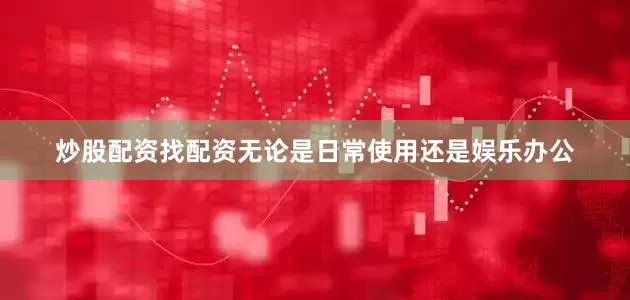 炒股配资找配资无论是日常使用还是娱乐办公