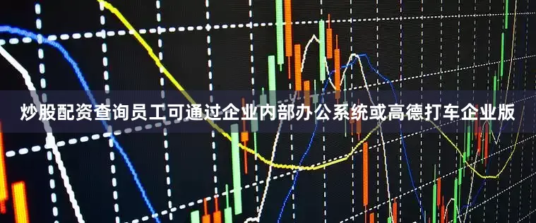 炒股配资查询　　员工可通过企业内部办公系统或高德打车企业版